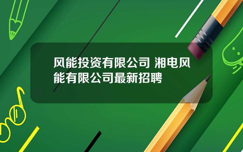 风能投资有限公司 湘电风能有限公司最新招聘